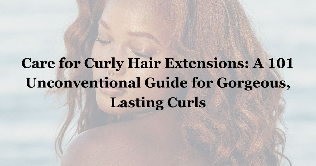 Care for Curly Hair Extensions: A 101 Unconventional Guide for Gorgeous, Lasting Curls